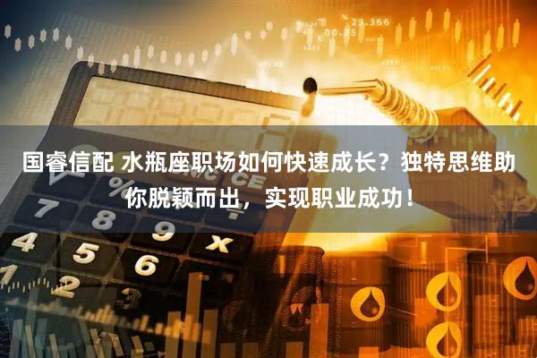 国睿信配 水瓶座职场如何快速成长?独特思维助你脱颖而出,实现职业成功!