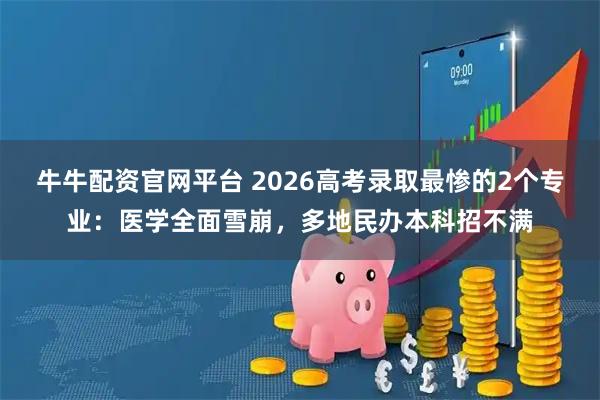 牛牛配资官网平台 2026高考录取最惨的2个专业:医学全面雪崩,多地民办本科招不满