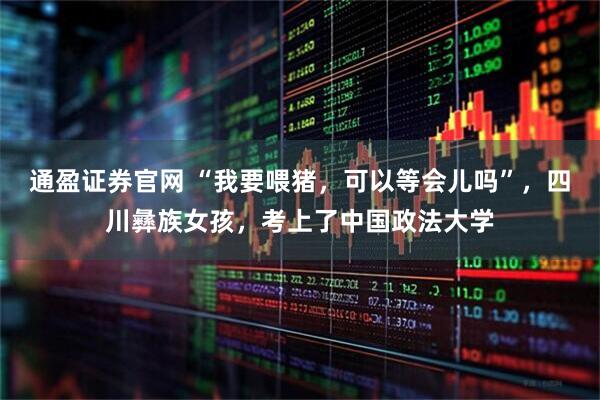 通盈证券官网 “我要喂猪,可以等会儿吗”,四川彝族女孩,考上了中国政法大学